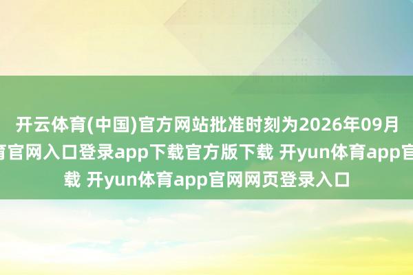 开云体育(中国)官方网站批准时刻为2026年09月29日-开yun体育官网入口登录app下载官方版下载 开yun体育app官网网页登录入口