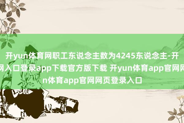 开yun体育网职工东说念主数为4245东说念主-开yun体育官网入口登录app下载官方版下载 开yun体育app官网网页登录入口