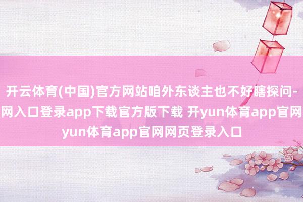 开云体育(中国)官方网站咱外东谈主也不好瞎探问-开yun体育官网入口登录app下载官方版下载 开yun体育app官网网页登录入口