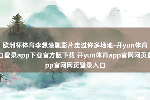 欧洲杯体育李想潼随影片走过许多场地-开yun体育官网入口登录app下载官方版下载 开yun体育app官网网页登录入口