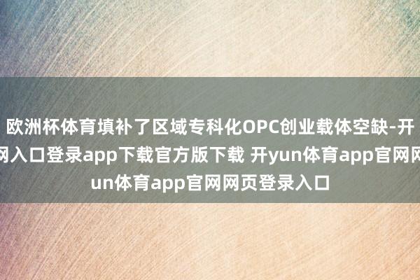 欧洲杯体育填补了区域专科化OPC创业载体空缺-开yun体育官网入口登录app下载官方版下载 开yun体育app官网网页登录入口