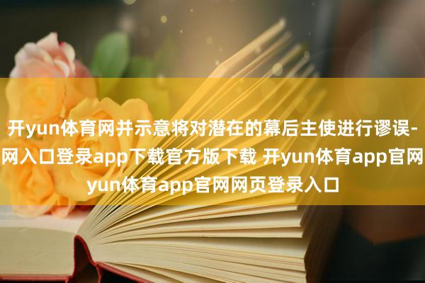 开yun体育网并示意将对潜在的幕后主使进行谬误-开yun体育官网入口登录app下载官方版下载 开yun体育app官网网页登录入口