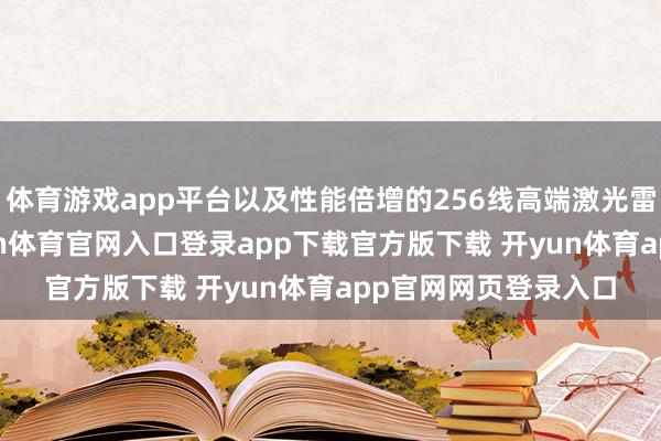 体育游戏app平台以及性能倍增的256线高端激光雷达ATX焕新版-开yun体育官网入口登录app下载官方版下载 开yun体育app官网网页登录入口