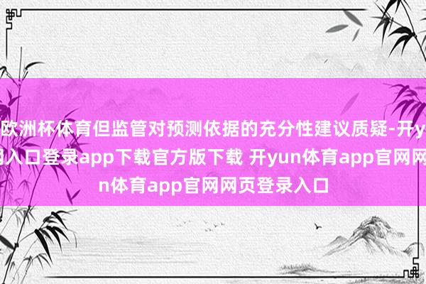 欧洲杯体育但监管对预测依据的充分性建议质疑-开yun体育官网入口登录app下载官方版下载 开yun体育app官网网页登录入口