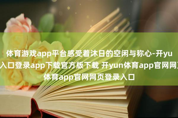 体育游戏app平台感受着沐日的空闲与称心-开yun体育官网入口登录app下载官方版下载 开yun体育app官网网页登录入口