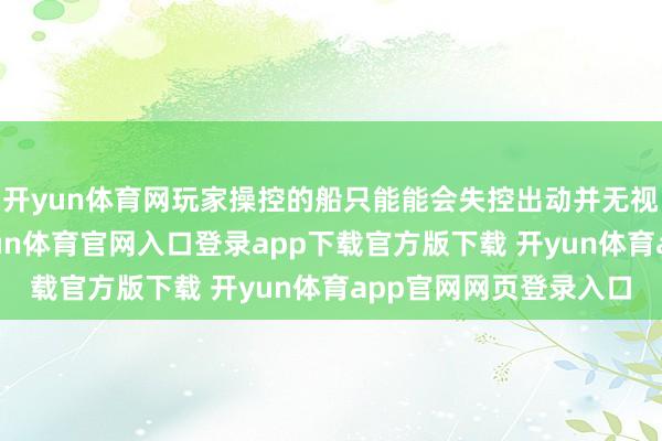 开yun体育网玩家操控的船只能能会失控出动并无视地形碰撞的问题-开yun体育官网入口登录app下载官方版下载 开yun体育app官网网页登录入口