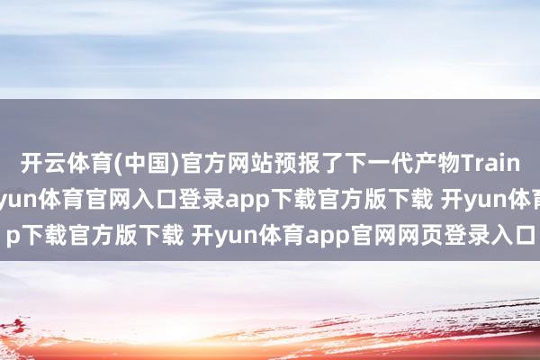 开云体育(中国)官方网站预报了下一代产物Trainium 4的开荒洽商-开yun体育官网入口登录app下载官方版下载 开yun体育app官网网页登录入口