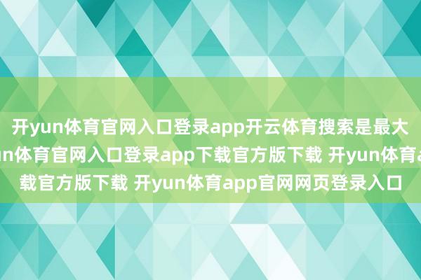 开yun体育官网入口登录app开云体育搜索是最大的机遇鸿沟之一-开yun体育官网入口登录app下载官方版下载 开yun体育app官网网页登录入口