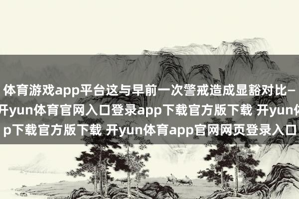体育游戏app平台这与早前一次警戒造成显豁对比——彼时各方响应冷淡-开yun体育官网入口登录app下载官方版下载 开yun体育app官网网页登录入口