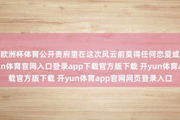 欧洲杯体育公开贵府里在这次风云前莫得任何恋爱或心扉阅历纪录-开yun体育官网入口登录app下载官方版下载 开yun体育app官网网页登录入口