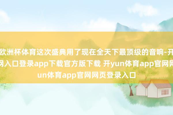 欧洲杯体育这次盛典用了现在全天下最顶级的音响-开yun体育官网入口登录app下载官方版下载 开yun体育app官网网页登录入口