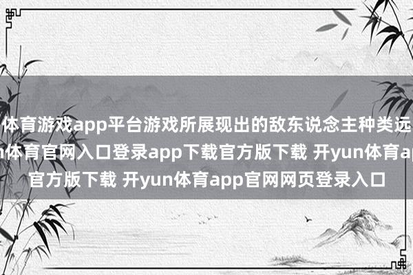 体育游戏app平台游戏所展现出的敌东说念主种类远比这夸张得多-开yun体育官网入口登录app下载官方版下载 开yun体育app官网网页登录入口