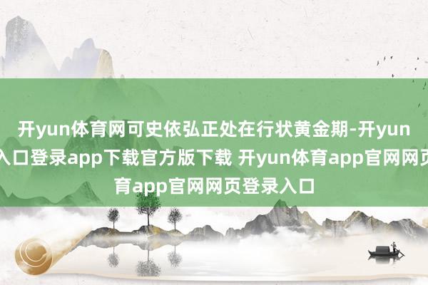 开yun体育网可史依弘正处在行状黄金期-开yun体育官网入口登录app下载官方版下载 开yun体育app官网网页登录入口