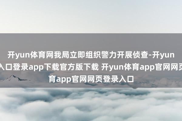 开yun体育网我局立即组织警力开展侦查-开yun体育官网入口登录app下载官方版下载 开yun体育app官网网页登录入口