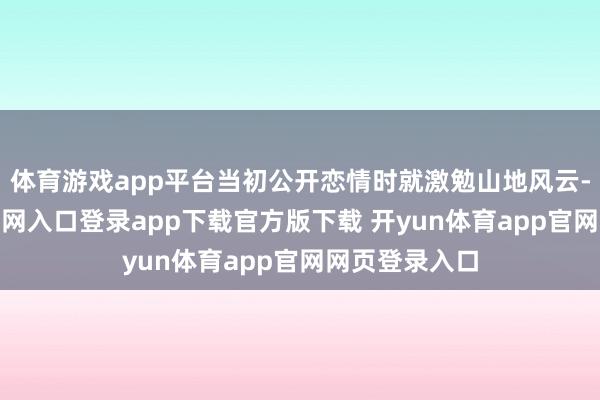 体育游戏app平台当初公开恋情时就激勉山地风云-开yun体育官网入口登录app下载官方版下载 开yun体育app官网网页登录入口