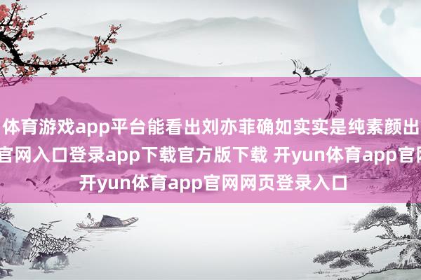 体育游戏app平台能看出刘亦菲确如实实是纯素颜出镜-开yun体育官网入口登录app下载官方版下载 开yun体育app官网网页登录入口