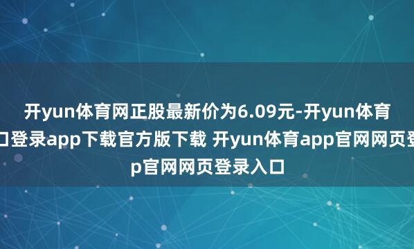 开yun体育网正股最新价为6.09元-开yun体育官网入口登录app下载官方版下载 开yun体育app官网网页登录入口