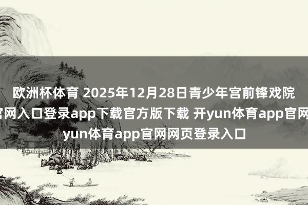 欧洲杯体育 2025年12月28日青少年宫前锋戏院-开yun体育官网入口登录app下载官方版下载 开yun体育app官网网页登录入口