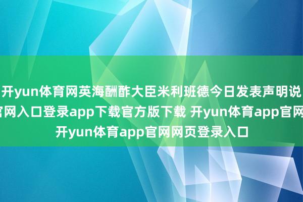 开yun体育网英海酬酢大臣米利班德今日发表声明说-开yun体育官网入口登录app下载官方版下载 开yun体育app官网网页登录入口