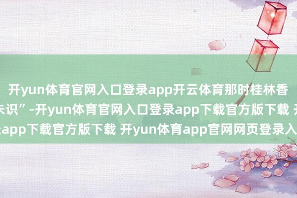 开yun体育官网入口登录app开云体育那时桂林香芋“养在深闺东谈主未识”-开yun体育官网入口登录app下载官方版下载 开yun体育app官网网页登录入口