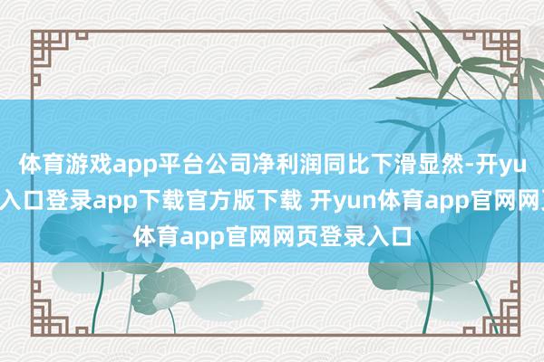 体育游戏app平台公司净利润同比下滑显然-开yun体育官网入口登录app下载官方版下载 开yun体育app官网网页登录入口