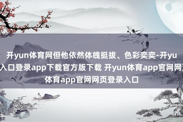 开yun体育网但他依然体魄挺拔、色彩奕奕-开yun体育官网入口登录app下载官方版下载 开yun体育app官网网页登录入口