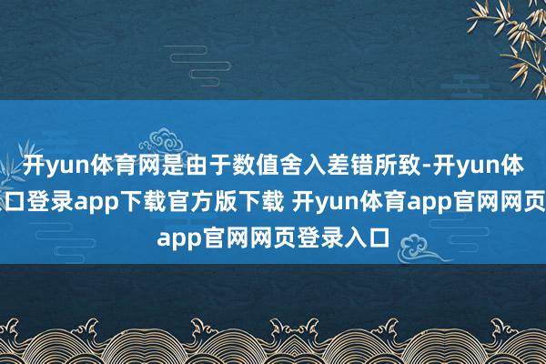开yun体育网是由于数值舍入差错所致-开yun体育官网入口登录app下载官方版下载 开yun体育app官网网页登录入口