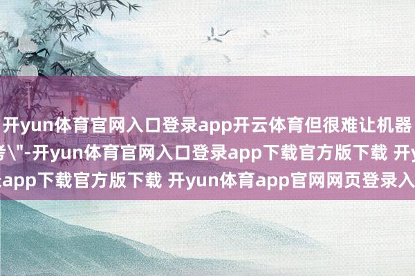 开yun体育官网入口登录app开云体育但很难让机器东谈主着实