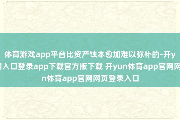 体育游戏app平台比资产蚀本愈加难以弥补的-开yun体育官网入口登录app下载官方版下载 开yun体育app官网网页登录入口