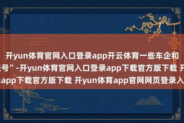 开yun体育官网入口登录app开云体育一些车企和他们的“友好媒体/账号”-开yun体育官网入口登录app下载官方版下载 开yun体育app官网网页登录入口