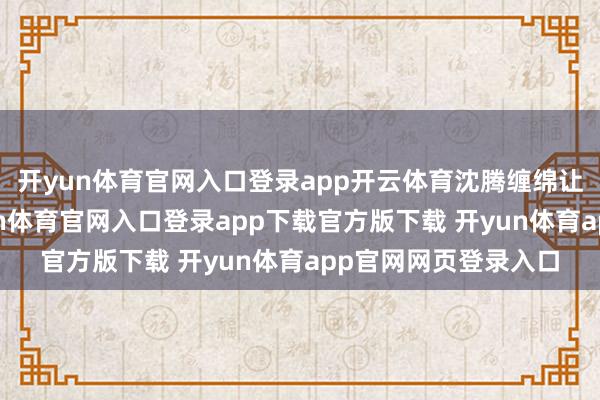 开yun体育官网入口登录app开云体育沈腾缠绵让白敬亭来演绎-开yun体育官网入口登录app下载官方版下载 开yun体育app官网网页登录入口