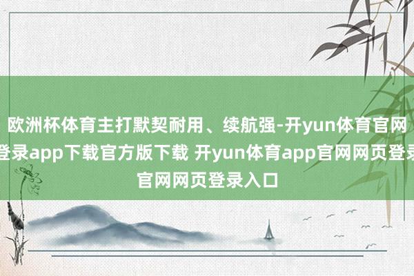 欧洲杯体育主打默契耐用、续航强-开yun体育官网入口登录app下载官方版下载 开yun体育app官网网页登录入口