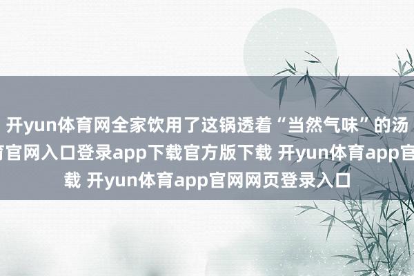 开yun体育网全家饮用了这锅透着“当然气味”的汤水后-开yun体育官网入口登录app下载官方版下载 开yun体育app官网网页登录入口