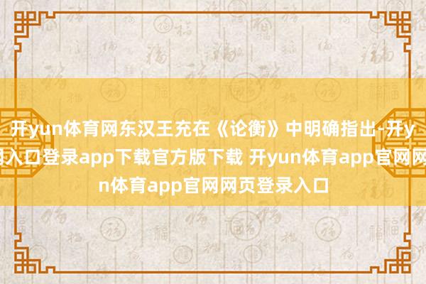 开yun体育网东汉王充在《论衡》中明确指出-开yun体育官网入口登录app下载官方版下载 开yun体育app官网网页登录入口
