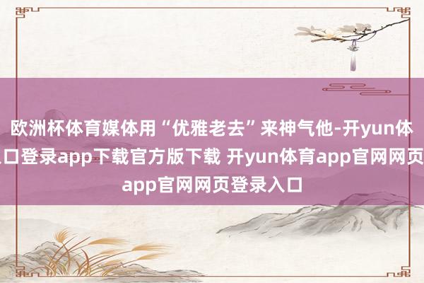 欧洲杯体育媒体用“优雅老去”来神气他-开yun体育官网入口登录app下载官方版下载 开yun体育app官网网页登录入口