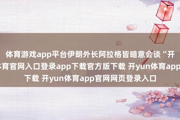 体育游戏app平台　　伊朗外长阿拉格皆暗意会谈“开局细致”-开yun体育官网入口登录app下载官方版下载 开yun体育app官网网页登录入口