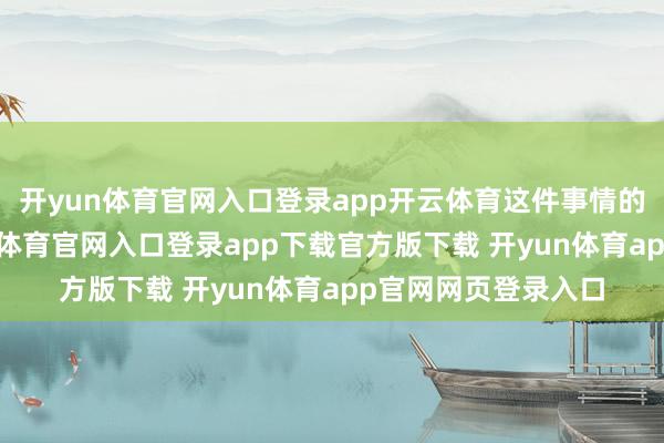 开yun体育官网入口登录app开云体育这件事情的合感性在于-开yun体育官网入口登录app下载官方版下载 开yun体育app官网网页登录入口