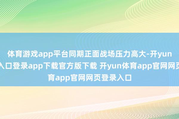 体育游戏app平台同期正面战场压力高大-开yun体育官网入口登录app下载官方版下载 开yun体育app官网网页登录入口