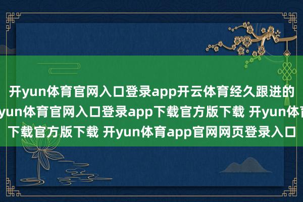 开yun体育官网入口登录app开云体育经久跟进的大额联结奏凯签约-开yun体育官网入口登录app下载官方版下载 开yun体育app官网网页登录入口