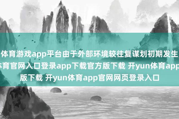 体育游戏app平台由于外部环境较往复谋划初期发生一定变化-开yun体育官网入口登录app下载官方版下载 开yun体育app官网网页登录入口