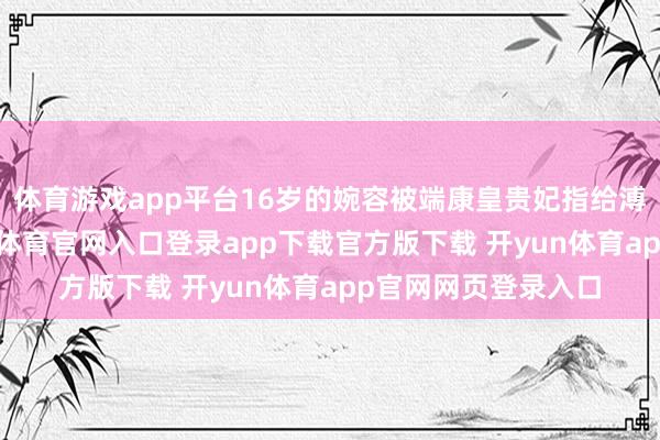 体育游戏app平台16岁的婉容被端康皇贵妃指给溥仪作念皇后-开yun体育官网入口登录app下载官方版下载 开yun体育app官网网页登录入口