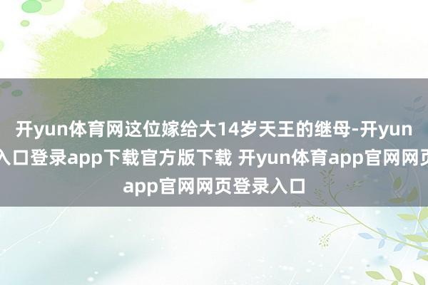 开yun体育网这位嫁给大14岁天王的继母-开yun体育官网入口登录app下载官方版下载 开yun体育app官网网页登录入口
