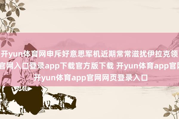 开yun体育网申斥好意思军机近期常常滋扰伊拉克领空-开yun体育官网入口登录app下载官方版下载 开yun体育app官网网页登录入口