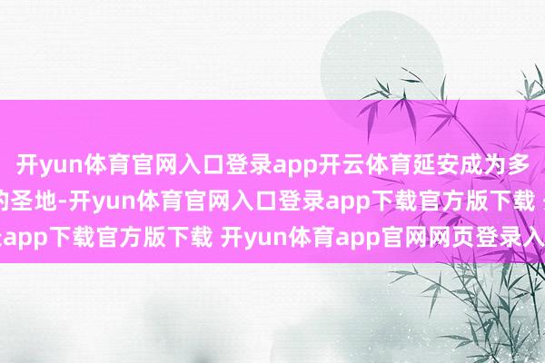 开yun体育官网入口登录app开云体育延安成为多数中国先进后生心中的圣地-开yun体育官网入口登录app下载官方版下载 开yun体育app官网网页登录入口
