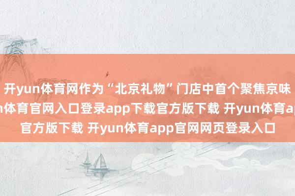 开yun体育网作为“北京礼物”门店中首个聚焦京味文化的主题店-开yun体育官网入口登录app下载官方版下载 开yun体育app官网网页登录入口