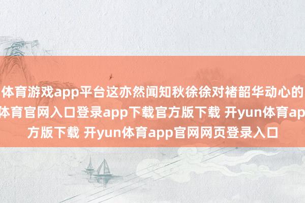 体育游戏app平台这亦然闻知秋徐徐对褚韶华动心的信得过原因-开yun体育官网入口登录app下载官方版下载 开yun体育app官网网页登录入口