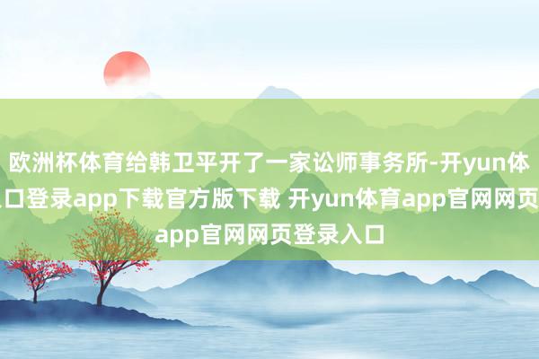 欧洲杯体育给韩卫平开了一家讼师事务所-开yun体育官网入口登录app下载官方版下载 开yun体育app官网网页登录入口